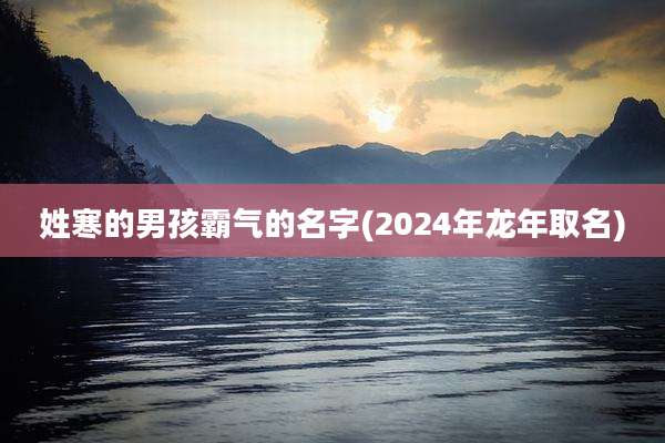 姓寒的男孩霸气的名字(2024年龙年取名)
