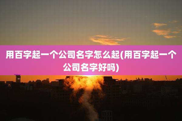用百字起一个公司名字怎么起(用百字起一个公司名字好吗)