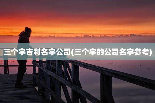 三个字吉利名字公司(三个字的公司名字参考)