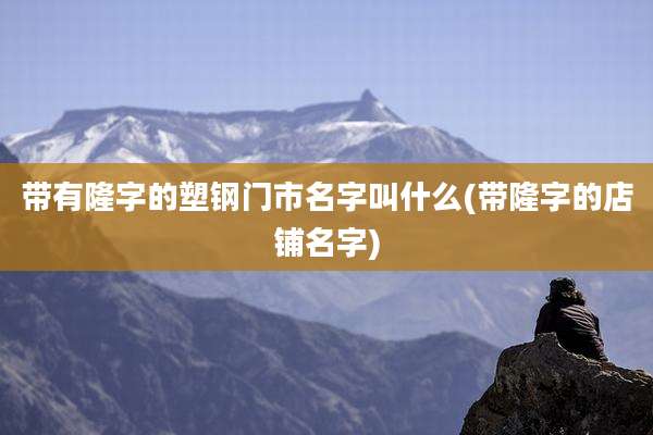 带有隆字的塑钢门市名字叫什么(带隆字的店铺名字)