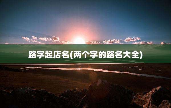 路字起店名(两个字的路名大全)