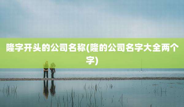 隆字开头的公司名称(隆的公司名字大全两个字)