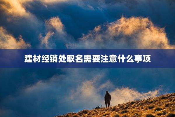 建材经销处取名需要注意什么事项