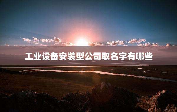 工业设备安装型公司取名字有哪些