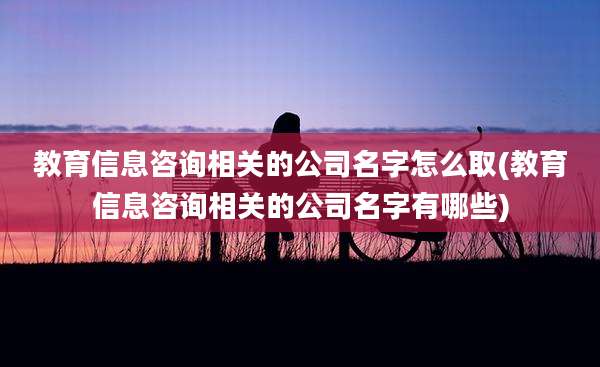 教育信息咨询相关的公司名字怎么取(教育信息咨询相关的公司名字有哪些)