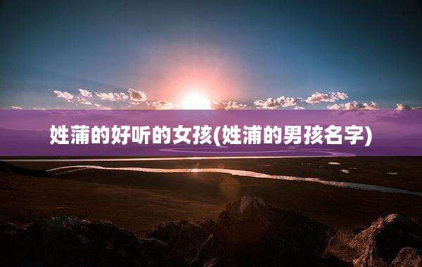 姓蒲的好听的女孩(姓浦的男孩名字)