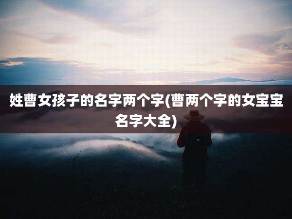 姓曹女孩子的名字两个字(曹两个字的女宝宝名字大全)