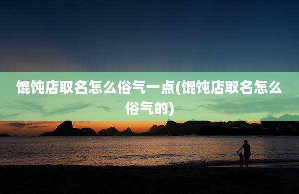 馄饨店取名怎么俗气一点(馄饨店取名怎么俗气的)