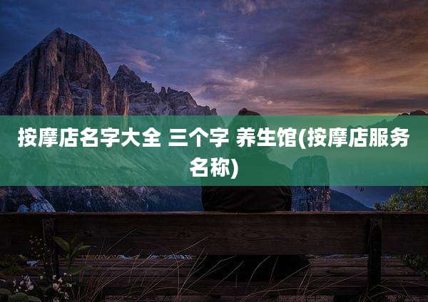 按摩店名字大全 三个字 养生馆(按摩店服务名称)