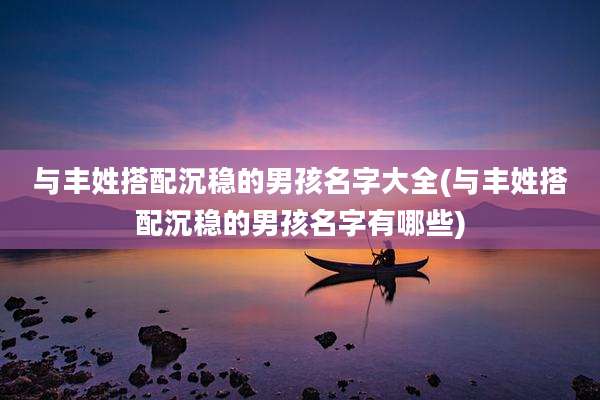 与丰姓搭配沉稳的男孩名字大全(与丰姓搭配沉稳的男孩名字有哪些)