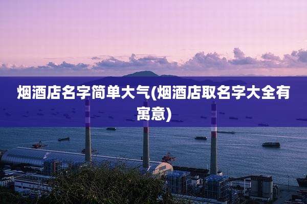 烟酒店名字简单大气(烟酒店取名字大全有寓意)