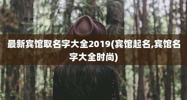 最新宾馆取名字大全2019(宾馆起名,宾馆名字大全时尚)