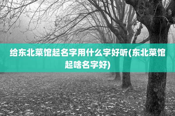 给东北菜馆起名字用什么字好听(东北菜馆起啥名字好)