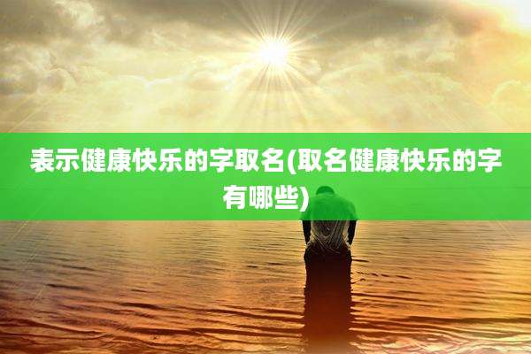 表示健康快乐的字取名(取名健康快乐的字有哪些)