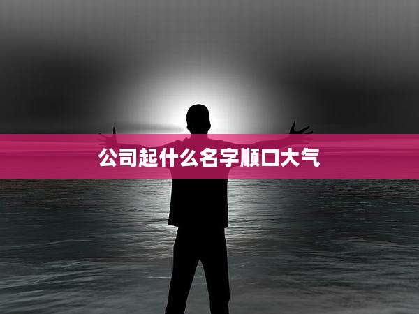 公司起什么名字顺口大气