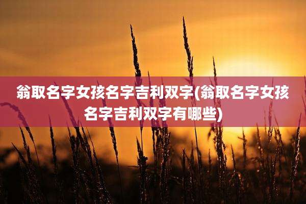 翁取名字女孩名字吉利双字(翁取名字女孩名字吉利双字有哪些)