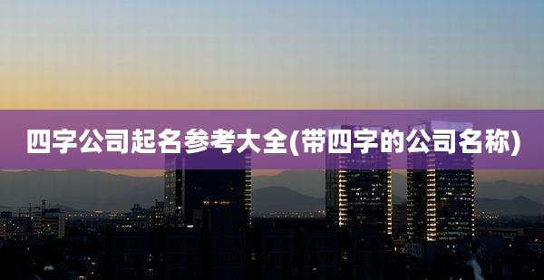 四字公司起名参考大全(带四字的公司名称)