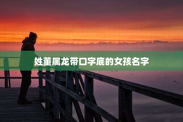 姓董属龙带口字底的女孩名字