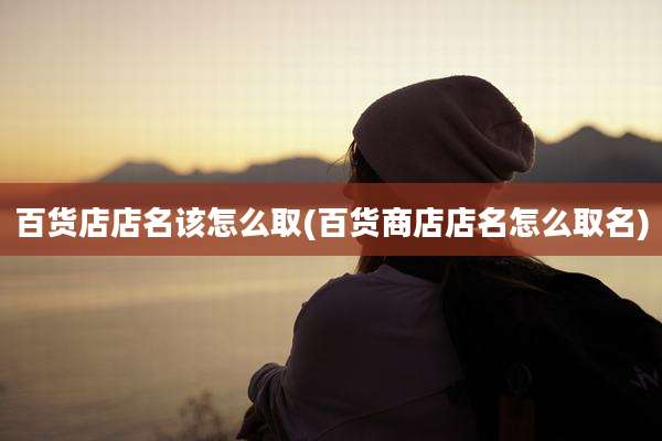 百货店店名该怎么取(百货商店店名怎么取名)