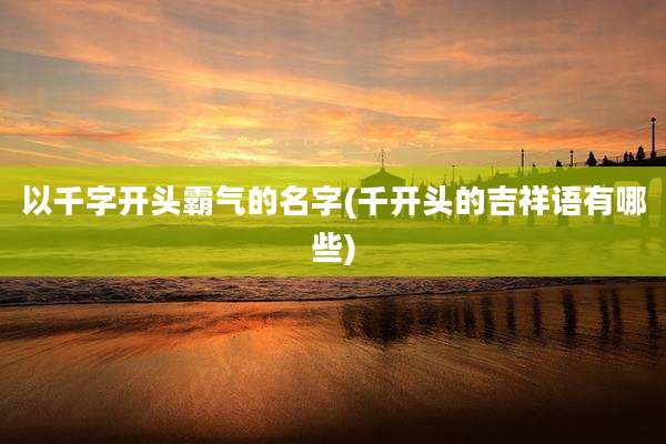 以千字开头霸气的名字(千开头的吉祥语有哪些)