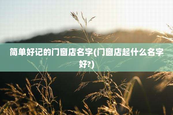 简单好记的门窗店名字(门窗店起什么名字好?)