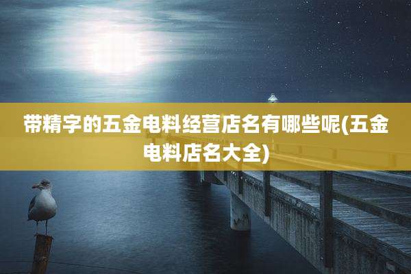 带精字的五金电料经营店名有哪些呢(五金电料店名大全)