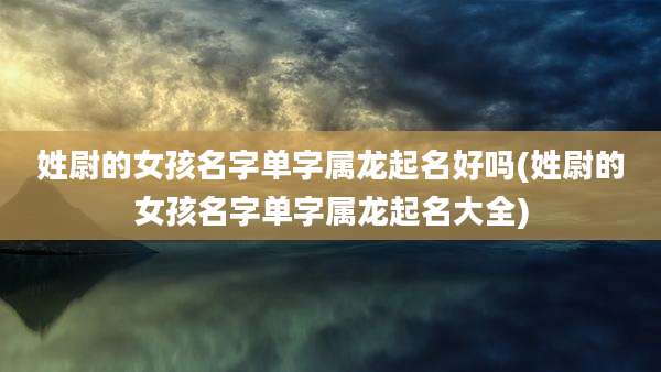 姓尉的女孩名字单字属龙起名好吗(姓尉的女孩名字单字属龙起名大全)