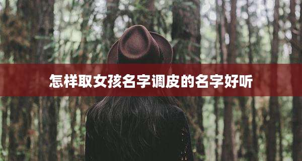 怎样取女孩名字调皮的名字好听