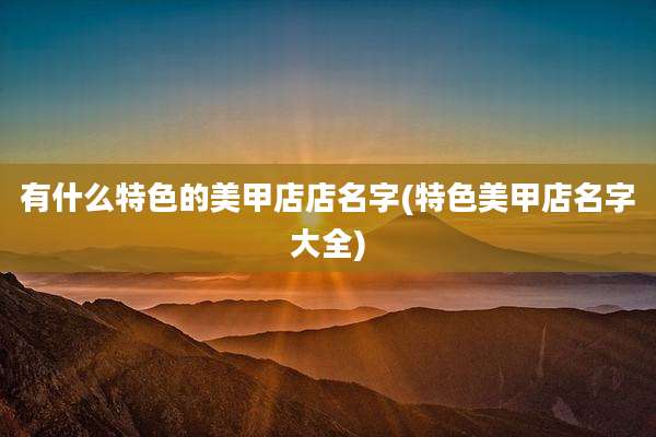 有什么特色的美甲店店名字(特色美甲店名字大全)