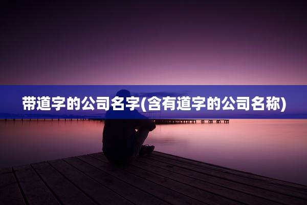 带道字的公司名字(含有道字的公司名称)