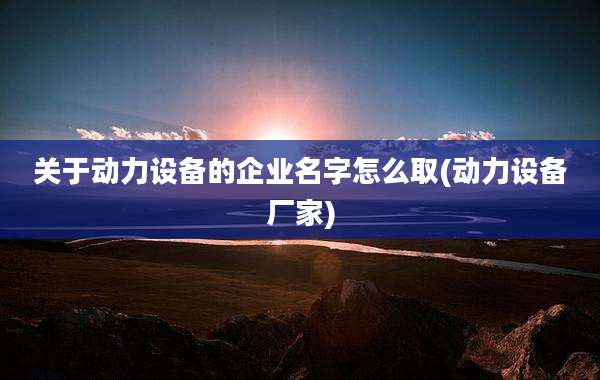 关于动力设备的企业名字怎么取(动力设备厂家)
