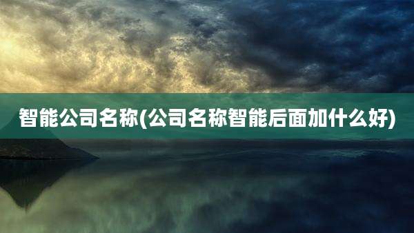 智能公司名称(公司名称智能后面加什么好)