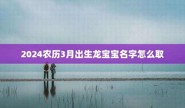 2024农历3月出生龙宝宝名字怎么取