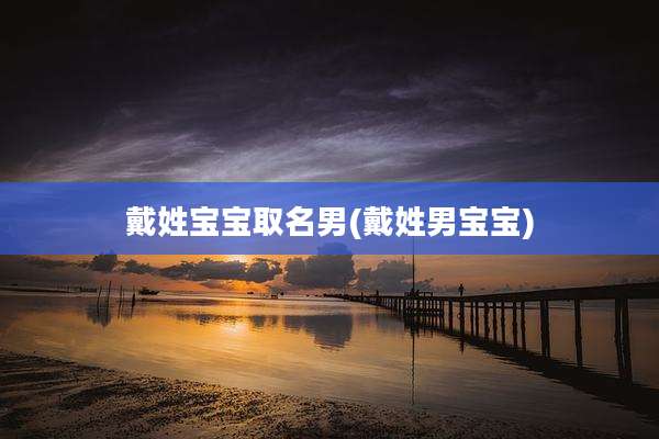 戴姓宝宝取名男(戴姓男宝宝)