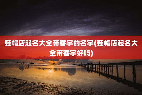鞋帽店起名大全带客字的名字(鞋帽店起名大全带客字好吗)