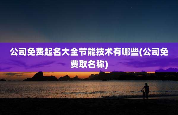 公司免费起名大全节能技术有哪些(公司免费取名称)