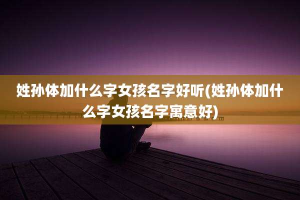 姓孙体加什么字女孩名字好听(姓孙体加什么字女孩名字寓意好)