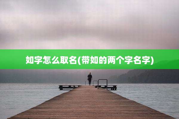 如字怎么取名(带如的两个字名字)