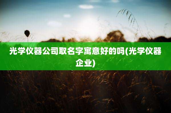光学仪器公司取名字寓意好的吗(光学仪器企业)