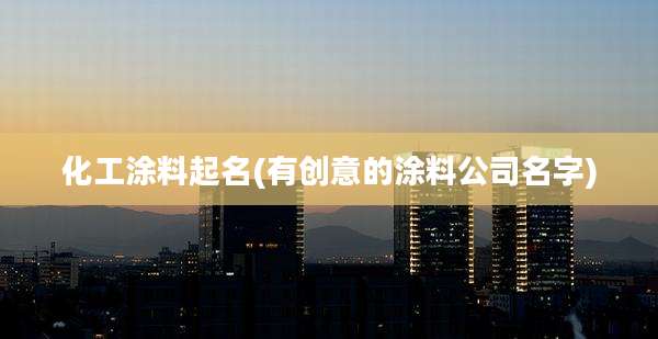 化工涂料起名(有创意的涂料公司名字)