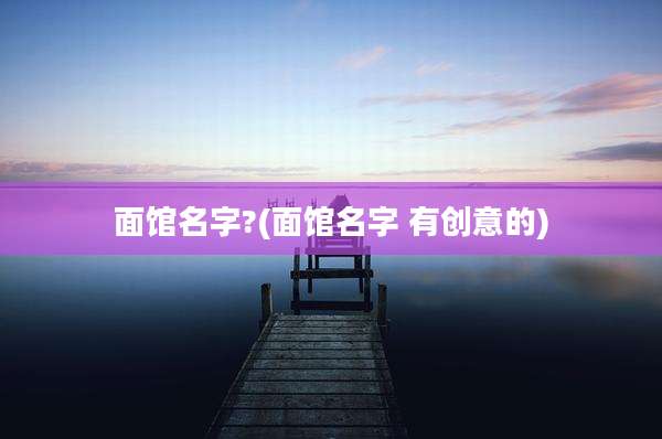 面馆名字?(面馆名字 有创意的)