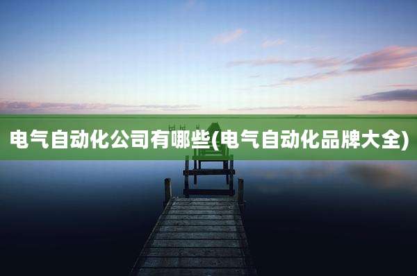 电气自动化公司有哪些(电气自动化品牌大全)