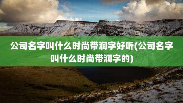 公司名字叫什么时尚带润字好听(公司名字叫什么时尚带润字的)