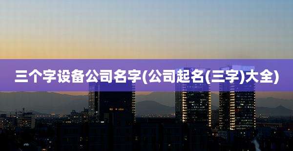 三个字设备公司名字(公司起名(三字)大全)