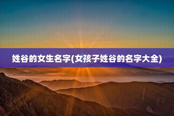 姓谷的女生名字(女孩子姓谷的名字大全)