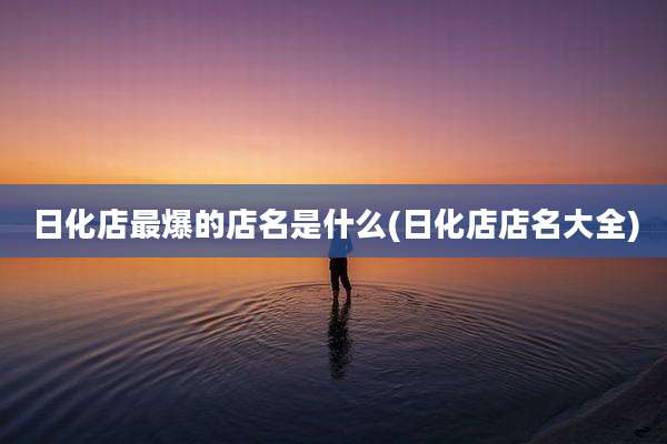 日化店最爆的店名是什么(日化店店名大全)