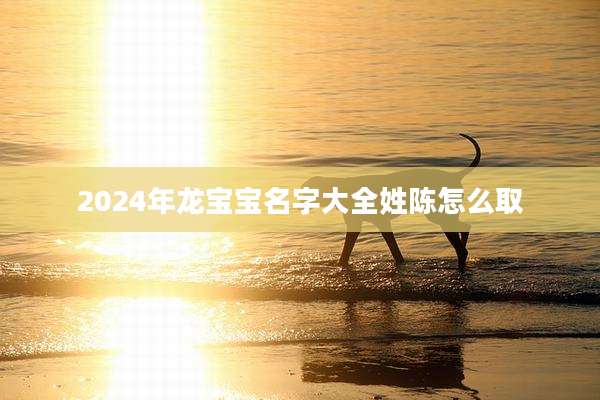 2024年龙宝宝名字大全姓陈怎么取