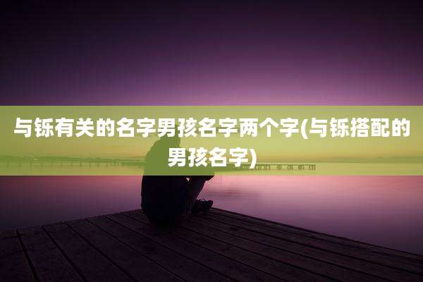 与铄有关的名字男孩名字两个字(与铄搭配的男孩名字)