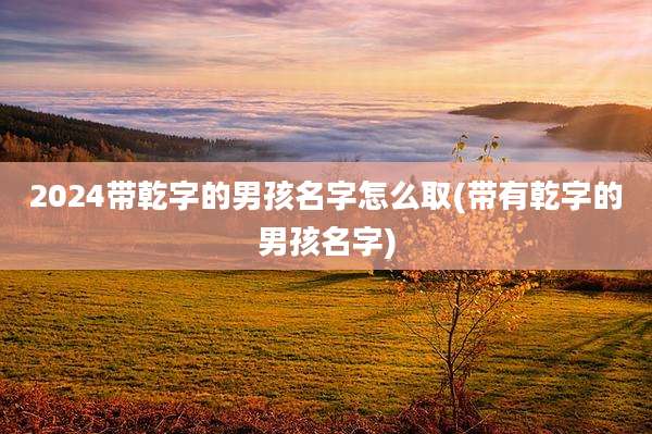 2024带乾字的男孩名字怎么取(带有乾字的男孩名字)