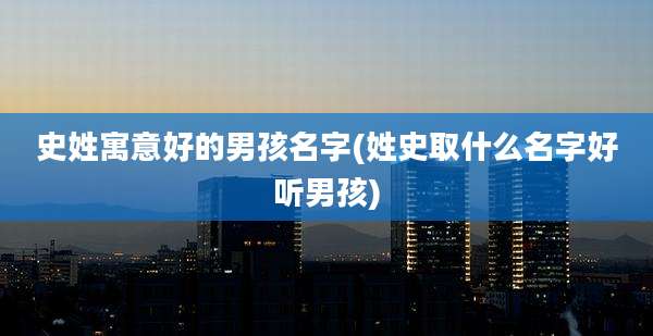 史姓寓意好的男孩名字(姓史取什么名字好听男孩)